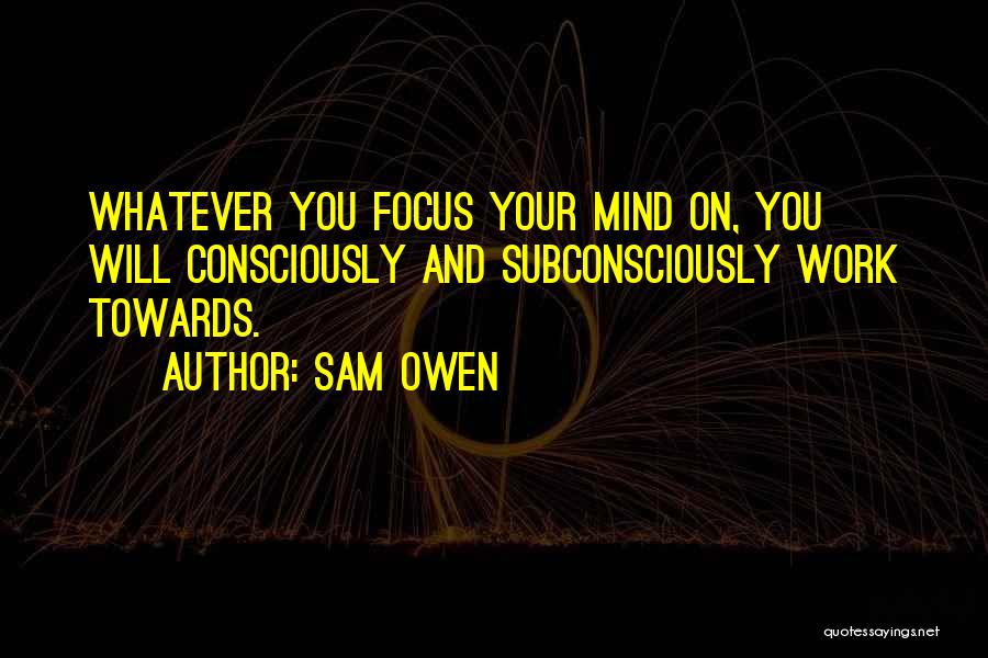 Sam Owen Quotes: Whatever You Focus Your Mind On, You Will Consciously And Subconsciously Work Towards.