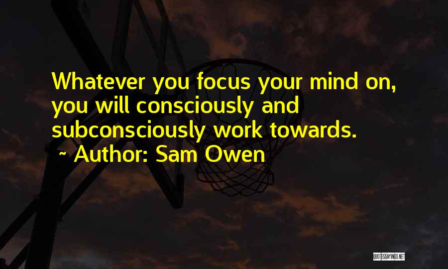 Sam Owen Quotes: Whatever You Focus Your Mind On, You Will Consciously And Subconsciously Work Towards.