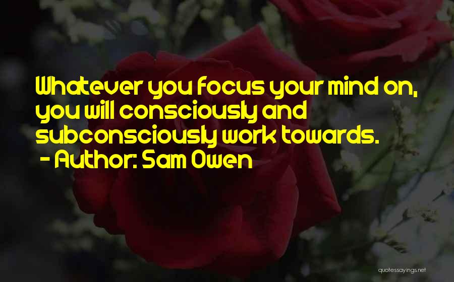 Sam Owen Quotes: Whatever You Focus Your Mind On, You Will Consciously And Subconsciously Work Towards.