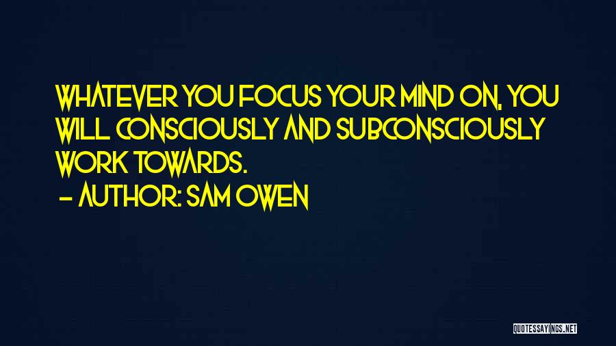 Sam Owen Quotes: Whatever You Focus Your Mind On, You Will Consciously And Subconsciously Work Towards.