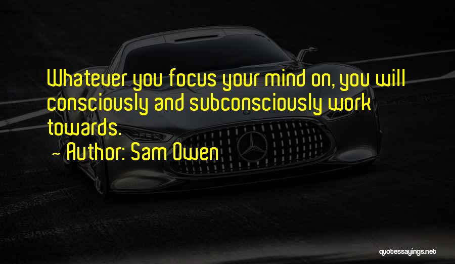 Sam Owen Quotes: Whatever You Focus Your Mind On, You Will Consciously And Subconsciously Work Towards.