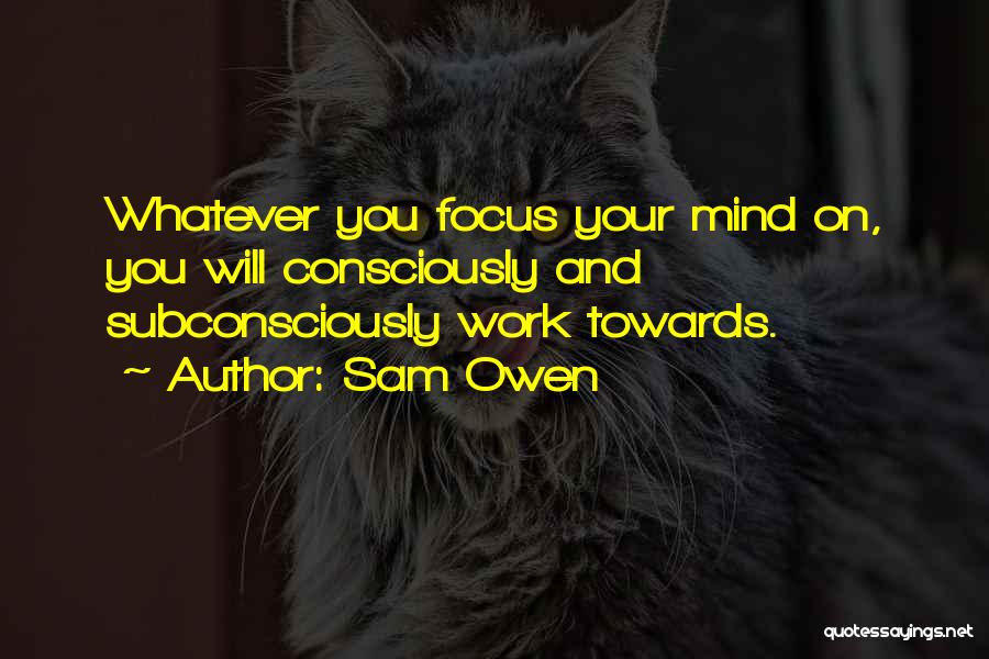 Sam Owen Quotes: Whatever You Focus Your Mind On, You Will Consciously And Subconsciously Work Towards.