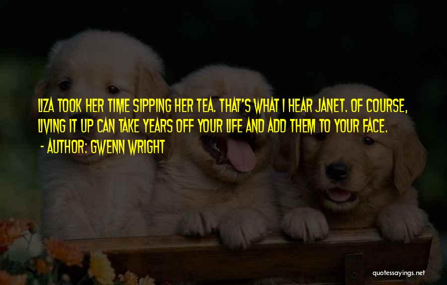 Gwenn Wright Quotes: Liza Took Her Time Sipping Her Tea. That's What I Hear Janet. Of Course, Living It Up Can Take Years