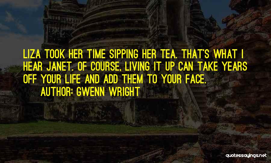 Gwenn Wright Quotes: Liza Took Her Time Sipping Her Tea. That's What I Hear Janet. Of Course, Living It Up Can Take Years