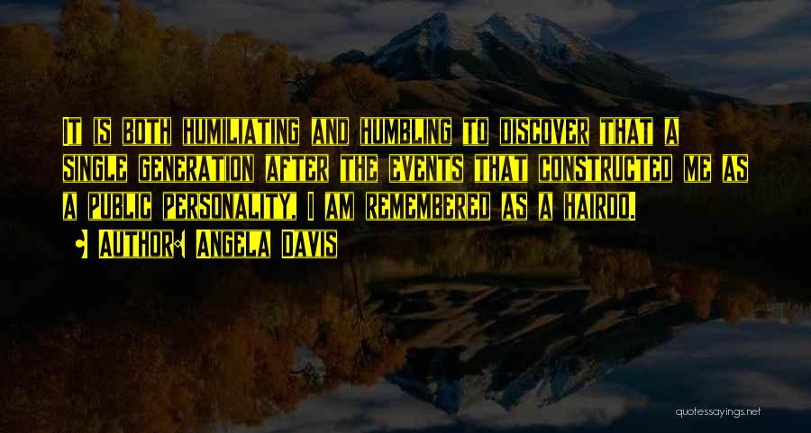 Angela Davis Quotes: It Is Both Humiliating And Humbling To Discover That A Single Generation After The Events That Constructed Me As A