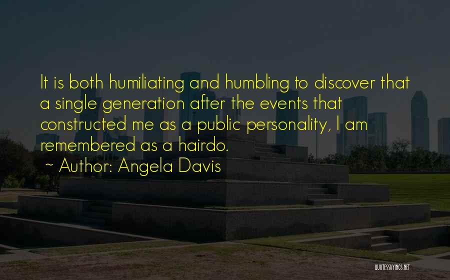 Angela Davis Quotes: It Is Both Humiliating And Humbling To Discover That A Single Generation After The Events That Constructed Me As A