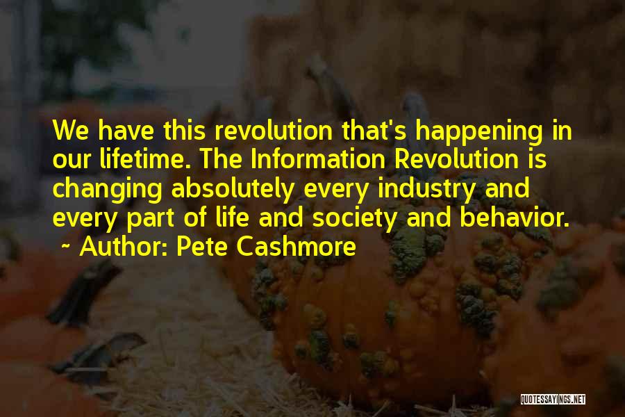 Pete Cashmore Quotes: We Have This Revolution That's Happening In Our Lifetime. The Information Revolution Is Changing Absolutely Every Industry And Every Part