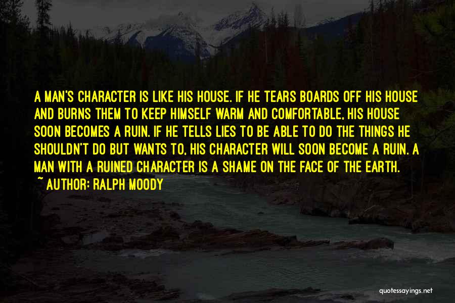 Ralph Moody Quotes: A Man's Character Is Like His House. If He Tears Boards Off His House And Burns Them To Keep Himself