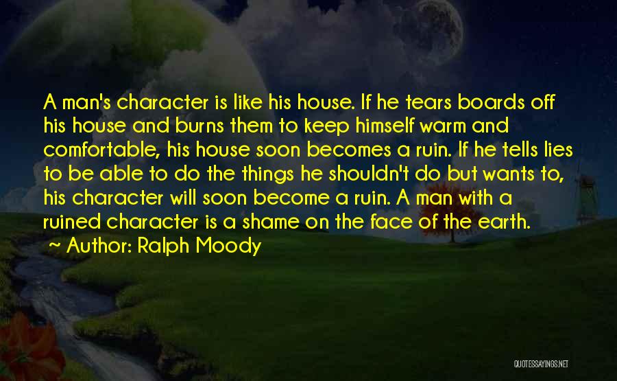 Ralph Moody Quotes: A Man's Character Is Like His House. If He Tears Boards Off His House And Burns Them To Keep Himself