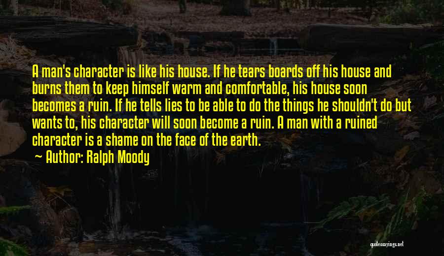 Ralph Moody Quotes: A Man's Character Is Like His House. If He Tears Boards Off His House And Burns Them To Keep Himself