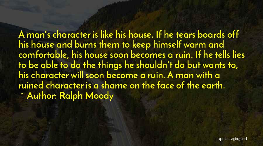 Ralph Moody Quotes: A Man's Character Is Like His House. If He Tears Boards Off His House And Burns Them To Keep Himself