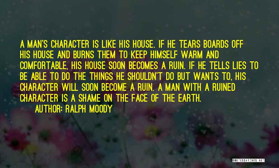 Ralph Moody Quotes: A Man's Character Is Like His House. If He Tears Boards Off His House And Burns Them To Keep Himself