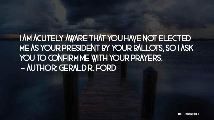 Gerald R. Ford Quotes: I Am Acutely Aware That You Have Not Elected Me As Your President By Your Ballots, So I Ask You