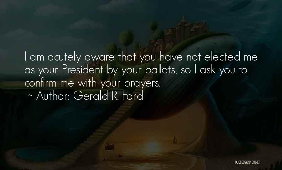Gerald R. Ford Quotes: I Am Acutely Aware That You Have Not Elected Me As Your President By Your Ballots, So I Ask You