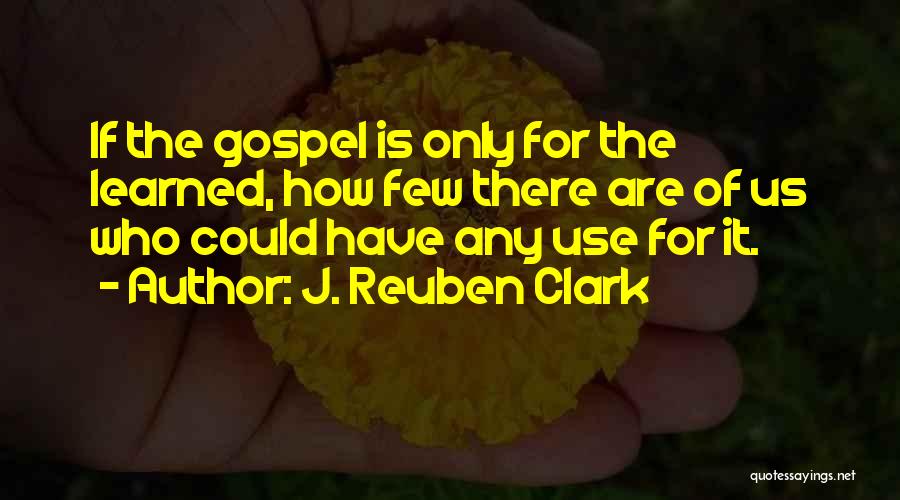 J. Reuben Clark Quotes: If The Gospel Is Only For The Learned, How Few There Are Of Us Who Could Have Any Use For