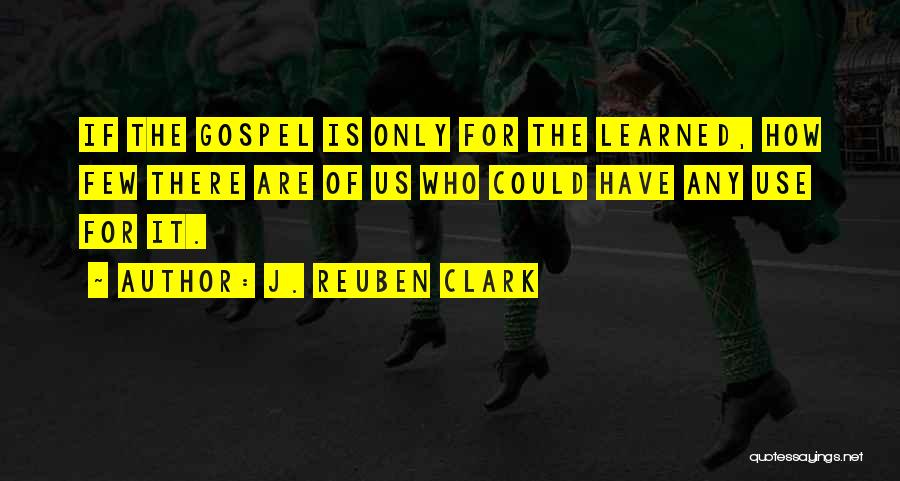 J. Reuben Clark Quotes: If The Gospel Is Only For The Learned, How Few There Are Of Us Who Could Have Any Use For