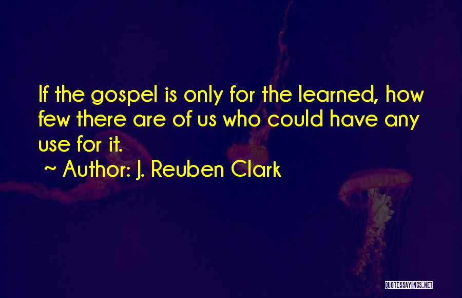 J. Reuben Clark Quotes: If The Gospel Is Only For The Learned, How Few There Are Of Us Who Could Have Any Use For