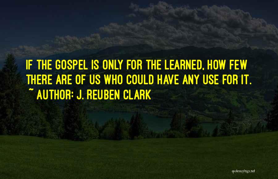 J. Reuben Clark Quotes: If The Gospel Is Only For The Learned, How Few There Are Of Us Who Could Have Any Use For