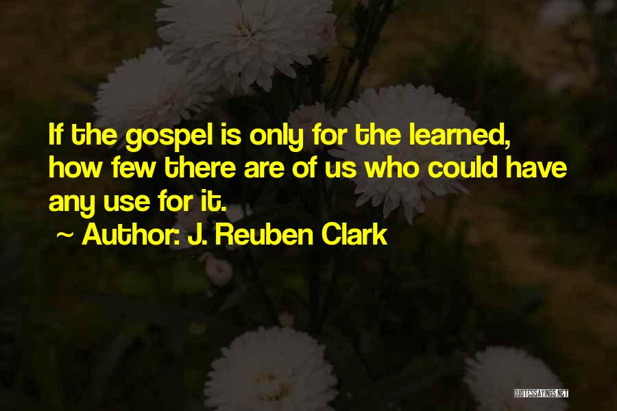 J. Reuben Clark Quotes: If The Gospel Is Only For The Learned, How Few There Are Of Us Who Could Have Any Use For