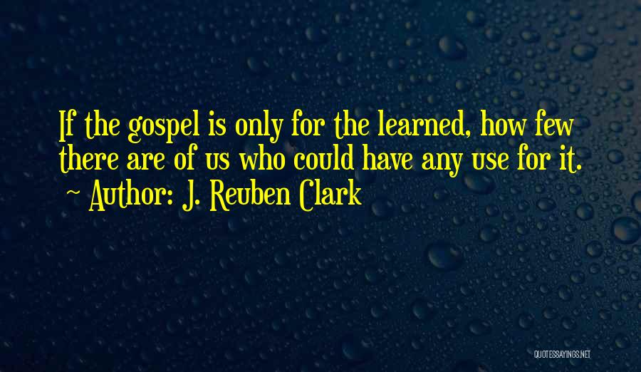 J. Reuben Clark Quotes: If The Gospel Is Only For The Learned, How Few There Are Of Us Who Could Have Any Use For