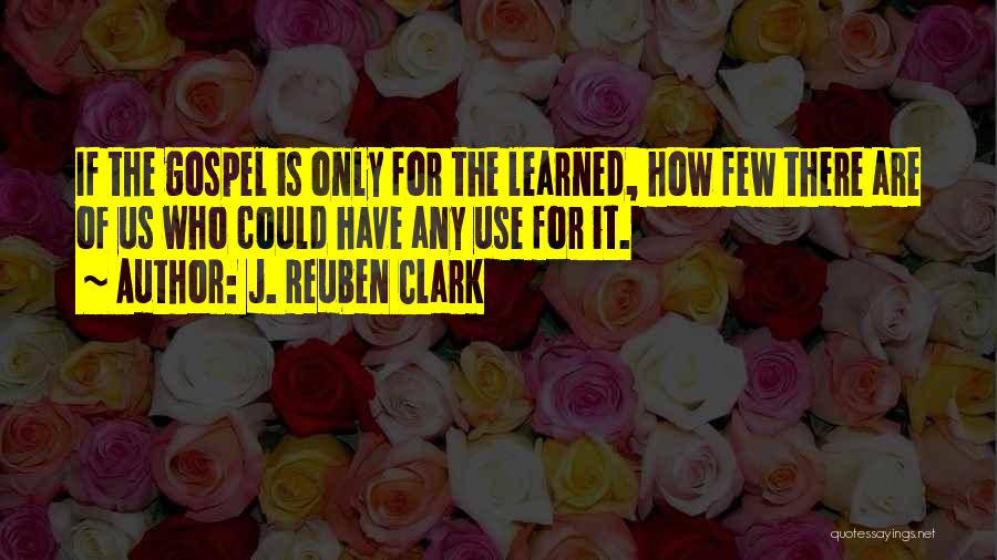 J. Reuben Clark Quotes: If The Gospel Is Only For The Learned, How Few There Are Of Us Who Could Have Any Use For