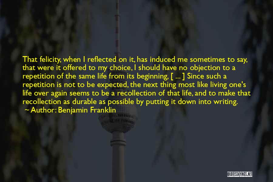 Benjamin Franklin Quotes: That Felicity, When I Reflected On It, Has Induced Me Sometimes To Say, That Were It Offered To My Choice,