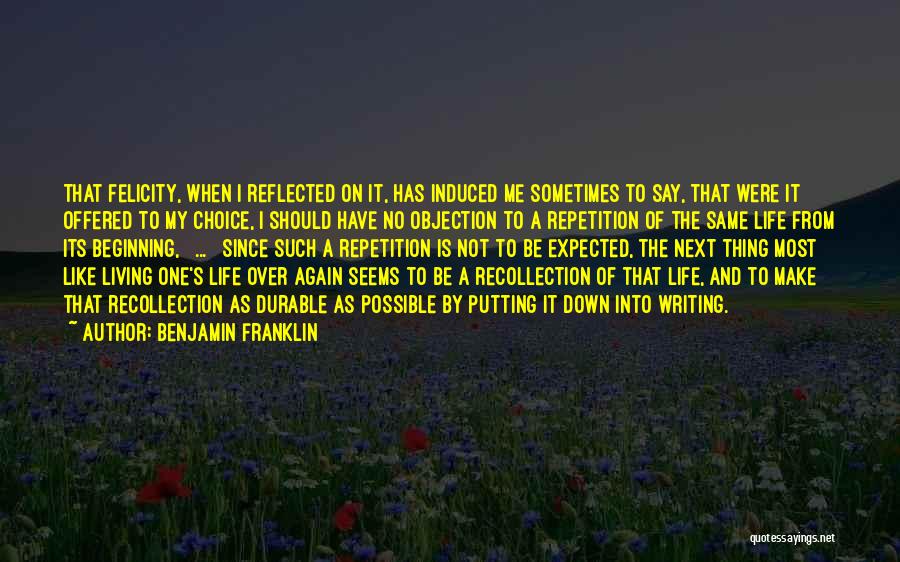 Benjamin Franklin Quotes: That Felicity, When I Reflected On It, Has Induced Me Sometimes To Say, That Were It Offered To My Choice,