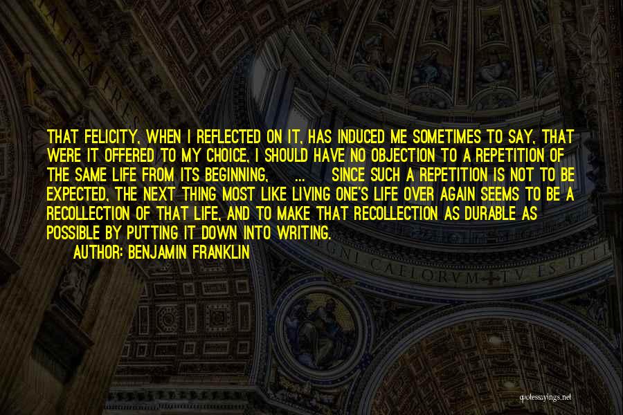 Benjamin Franklin Quotes: That Felicity, When I Reflected On It, Has Induced Me Sometimes To Say, That Were It Offered To My Choice,