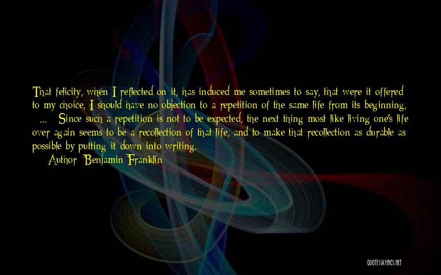 Benjamin Franklin Quotes: That Felicity, When I Reflected On It, Has Induced Me Sometimes To Say, That Were It Offered To My Choice,