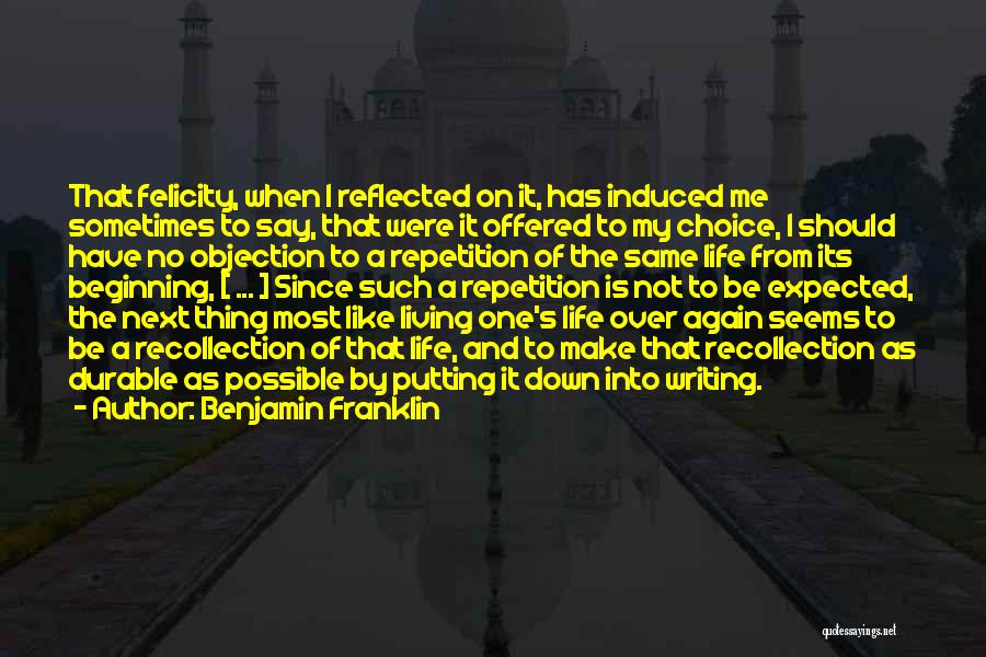 Benjamin Franklin Quotes: That Felicity, When I Reflected On It, Has Induced Me Sometimes To Say, That Were It Offered To My Choice,