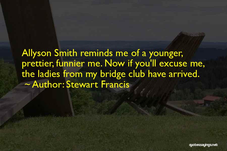 Stewart Francis Quotes: Allyson Smith Reminds Me Of A Younger, Prettier, Funnier Me. Now If You'll Excuse Me, The Ladies From My Bridge
