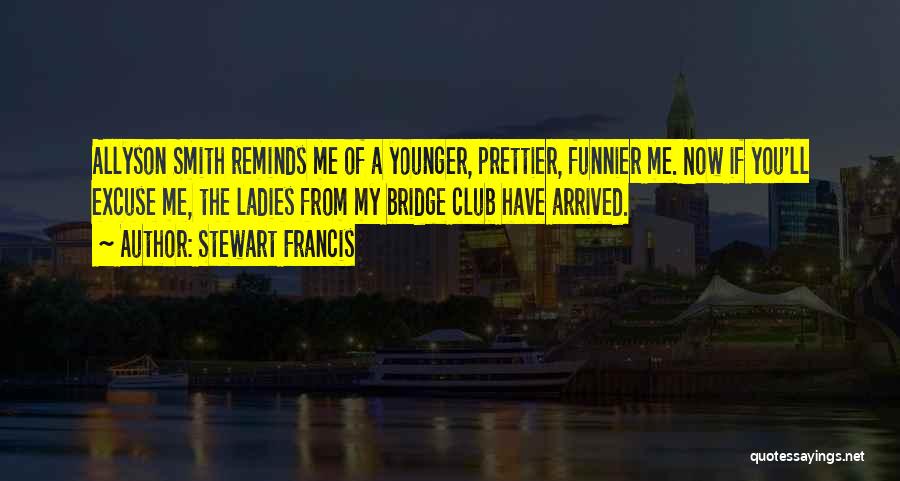 Stewart Francis Quotes: Allyson Smith Reminds Me Of A Younger, Prettier, Funnier Me. Now If You'll Excuse Me, The Ladies From My Bridge