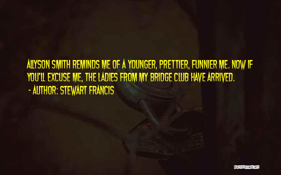 Stewart Francis Quotes: Allyson Smith Reminds Me Of A Younger, Prettier, Funnier Me. Now If You'll Excuse Me, The Ladies From My Bridge