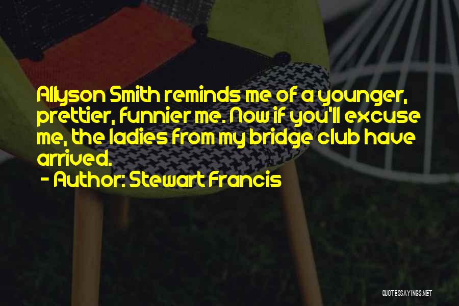 Stewart Francis Quotes: Allyson Smith Reminds Me Of A Younger, Prettier, Funnier Me. Now If You'll Excuse Me, The Ladies From My Bridge