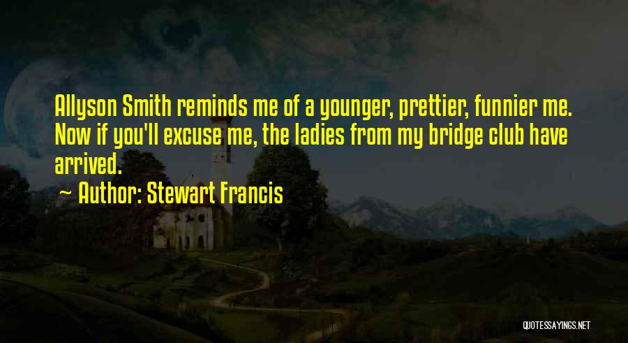 Stewart Francis Quotes: Allyson Smith Reminds Me Of A Younger, Prettier, Funnier Me. Now If You'll Excuse Me, The Ladies From My Bridge