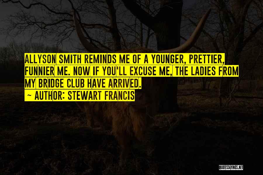 Stewart Francis Quotes: Allyson Smith Reminds Me Of A Younger, Prettier, Funnier Me. Now If You'll Excuse Me, The Ladies From My Bridge