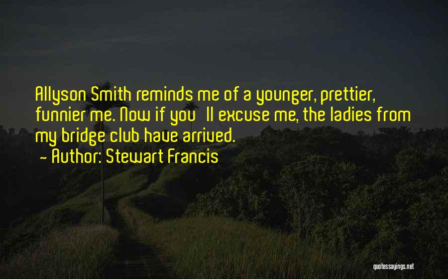 Stewart Francis Quotes: Allyson Smith Reminds Me Of A Younger, Prettier, Funnier Me. Now If You'll Excuse Me, The Ladies From My Bridge