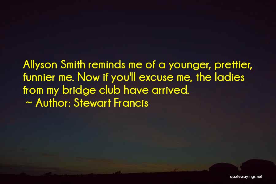 Stewart Francis Quotes: Allyson Smith Reminds Me Of A Younger, Prettier, Funnier Me. Now If You'll Excuse Me, The Ladies From My Bridge