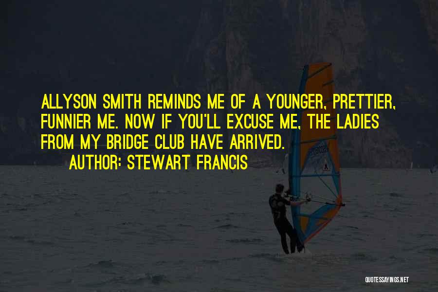 Stewart Francis Quotes: Allyson Smith Reminds Me Of A Younger, Prettier, Funnier Me. Now If You'll Excuse Me, The Ladies From My Bridge