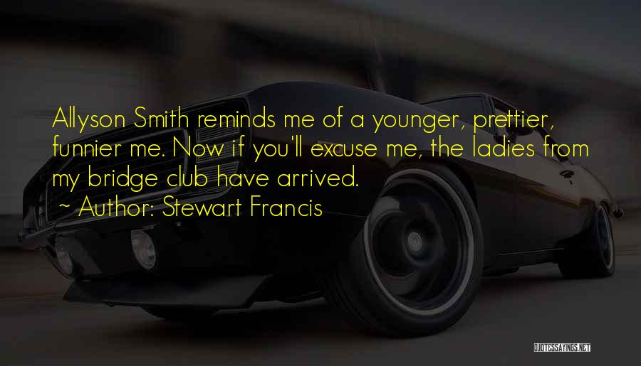 Stewart Francis Quotes: Allyson Smith Reminds Me Of A Younger, Prettier, Funnier Me. Now If You'll Excuse Me, The Ladies From My Bridge