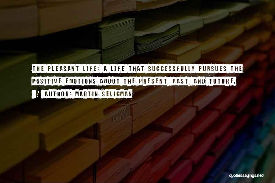 Martin Seligman Quotes: The Pleasant Life: A Life That Successfully Pursues The Positive Emotions About The Present, Past, And Future.