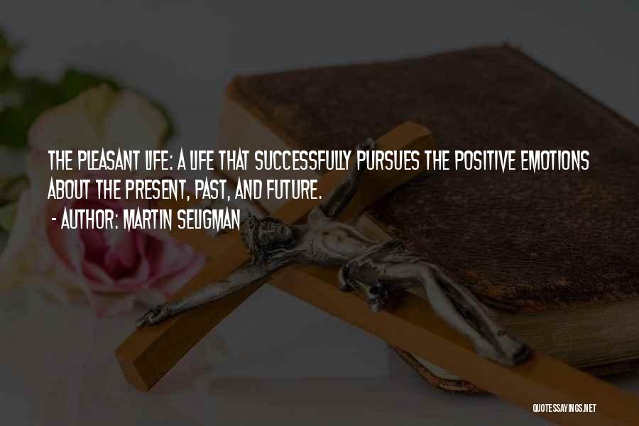 Martin Seligman Quotes: The Pleasant Life: A Life That Successfully Pursues The Positive Emotions About The Present, Past, And Future.