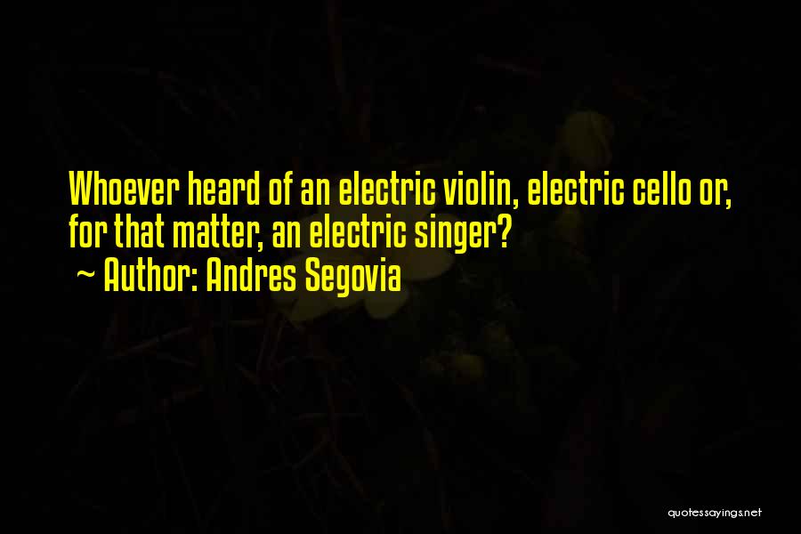 Andres Segovia Quotes: Whoever Heard Of An Electric Violin, Electric Cello Or, For That Matter, An Electric Singer?