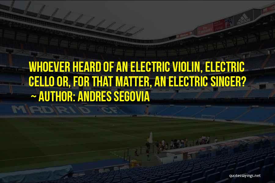 Andres Segovia Quotes: Whoever Heard Of An Electric Violin, Electric Cello Or, For That Matter, An Electric Singer?