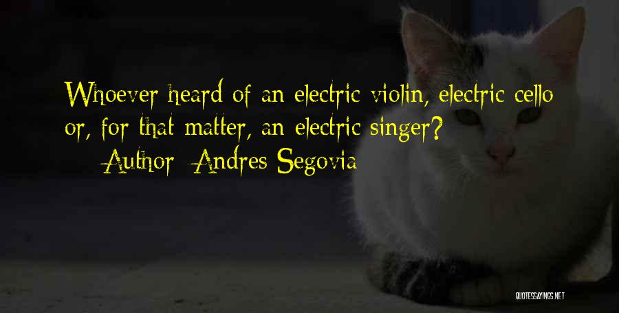 Andres Segovia Quotes: Whoever Heard Of An Electric Violin, Electric Cello Or, For That Matter, An Electric Singer?