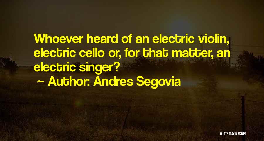 Andres Segovia Quotes: Whoever Heard Of An Electric Violin, Electric Cello Or, For That Matter, An Electric Singer?
