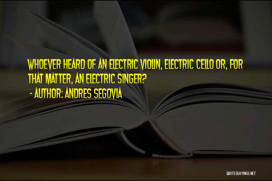 Andres Segovia Quotes: Whoever Heard Of An Electric Violin, Electric Cello Or, For That Matter, An Electric Singer?