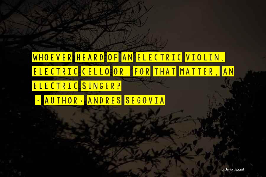 Andres Segovia Quotes: Whoever Heard Of An Electric Violin, Electric Cello Or, For That Matter, An Electric Singer?
