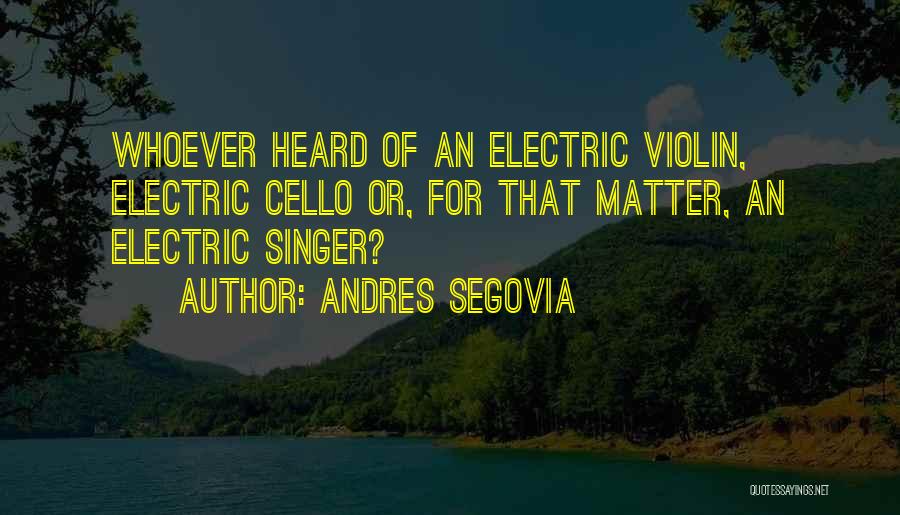 Andres Segovia Quotes: Whoever Heard Of An Electric Violin, Electric Cello Or, For That Matter, An Electric Singer?