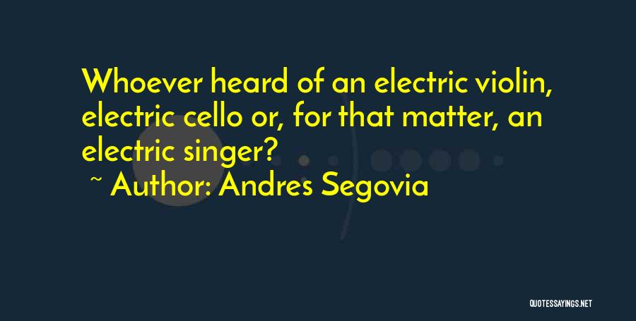 Andres Segovia Quotes: Whoever Heard Of An Electric Violin, Electric Cello Or, For That Matter, An Electric Singer?
